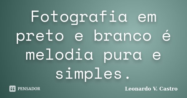 Fotografia em preto e branco é melodia pura e simples.... Frase de Leonardo V. Castro.
