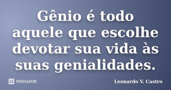 Gênio é todo aquele que escolhe devotar sua vida às suas genialidades.... Frase de Leonardo V. Castro.