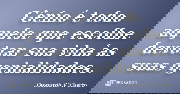 Gênio é todo aquele que escolhe devotar sua vida às suas genialidades.... Frase de Leonardo V. Castro.