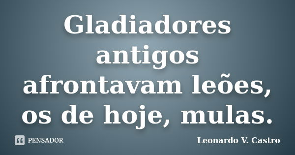 Gladiadores antigos afrontavam leões, os de hoje, mulas.... Frase de Leonardo V. Castro.