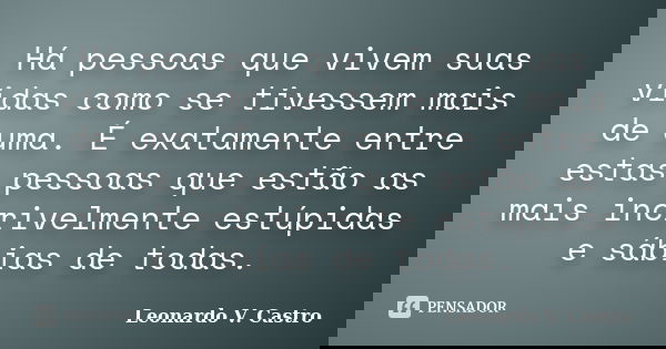 Há pessoas que vivem suas vidas como se tivessem mais de uma. É exatamente entre estas pessoas que estão as mais incrivelmente estúpidas e sábias de todas.... Frase de Leonardo V. Castro.