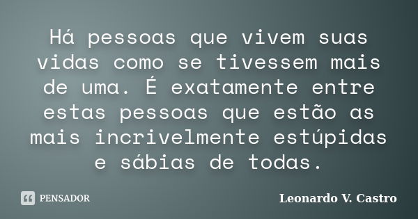 Há pessoas que vivem suas vidas como se tivessem mais de uma. É exatamente entre estas pessoas que estão as mais incrivelmente estúpidas e sábias de todas.... Frase de Leonardo V. Castro.