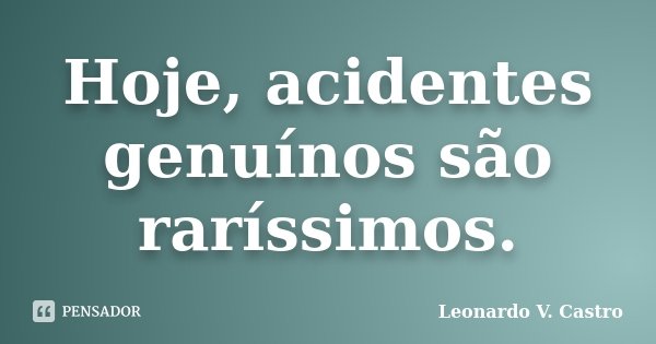 Hoje, acidentes genuínos são raríssimos.... Frase de Leonardo V. Castro.