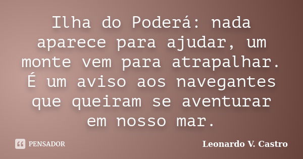 Ilha do Poderá: nada aparece para ajudar, um monte vem para atrapalhar. É um aviso aos navegantes que queiram se aventurar em nosso mar.... Frase de Leonardo V. Castro.