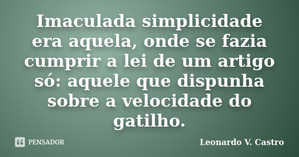 Imaculada simplicidade era aquela, onde se fazia cumprir a lei de um artigo só: aquele que dispunha sobre a velocidade do gatilho.... Frase de Leonardo V. Castro.