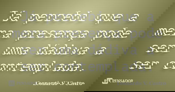 Já percebi que a mera presença pode ser uma dádiva a ser contemplada.... Frase de Leonardo V. Castro.