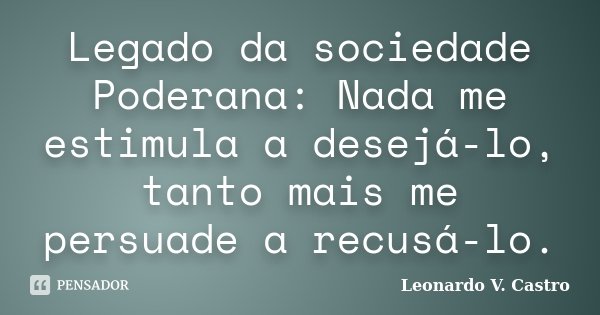 Legado da sociedade Poderana: Nada me estimula a desejá-lo, tanto mais me persuade a recusá-lo.... Frase de Leonardo V. Castro.