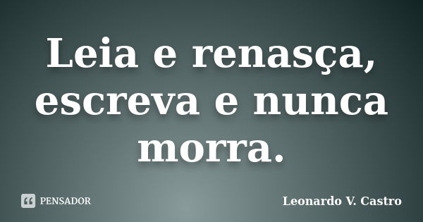 Leia e renasça, escreva e nunca morra.... Frase de Leonardo V. Castro.