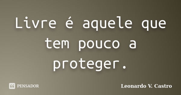 Livre é aquele que tem pouco a proteger.... Frase de Leonardo V. Castro.