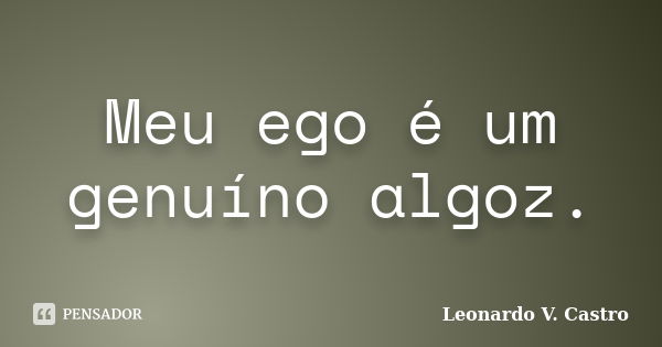 Meu ego é um genuíno algoz.... Frase de Leonardo V. Castro.