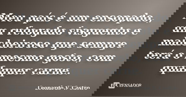 Meu país é um ensopado, um refogado visguento e malcheiroso que sempre terá o mesmo gosto, com qualquer carne.... Frase de Leonardo V. Castro.