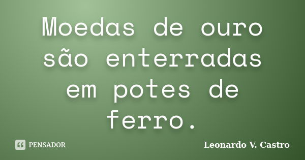 Moedas de ouro são enterradas em potes de ferro.... Frase de Leonardo V. Castro.