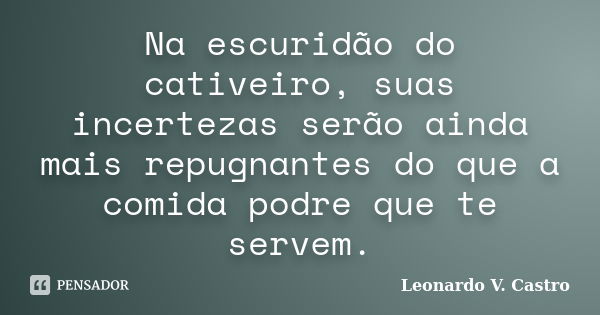 Na escuridão do cativeiro, suas incertezas serão ainda mais repugnantes do que a comida podre que te servem.... Frase de Leonardo V. Castro.