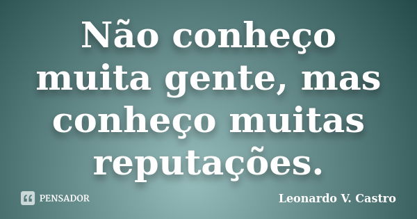 Não conheço muita gente, mas conheço muitas reputações.... Frase de Leonardo V. Castro.