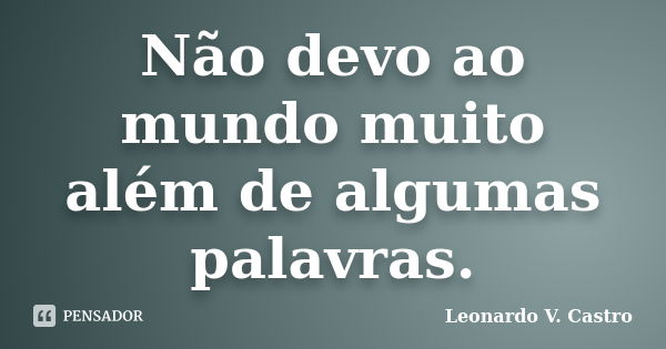 Não devo ao mundo muito além de algumas palavras.... Frase de Leonardo V. Castro.