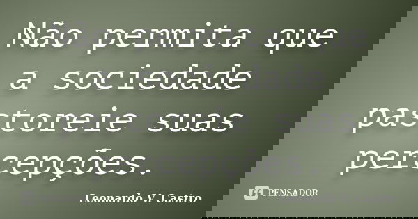 Não permita que a sociedade pastoreie suas percepções.... Frase de Leonardo V. Castro.