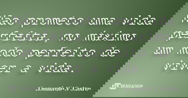 Não prometo uma vida perfeita, no máximo um modo perfeito de viver a vida.... Frase de Leonardo V. Castro.