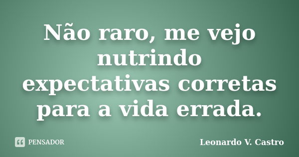 Não raro, me vejo nutrindo expectativas corretas para a vida errada.... Frase de Leonardo V. Castro.