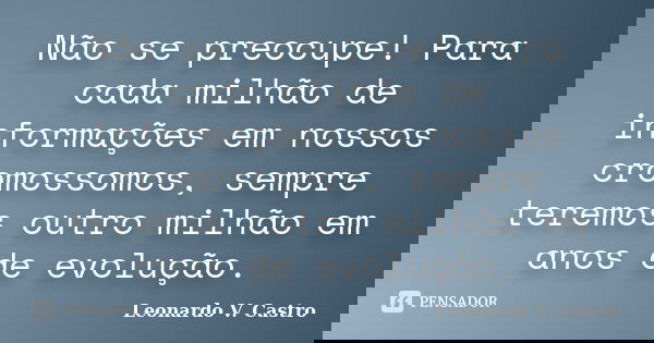 Não se preocupe! Para cada milhão de informações em nossos cromossomos, sempre teremos outro milhão em anos de evolução.... Frase de Leonardo V. Castro.