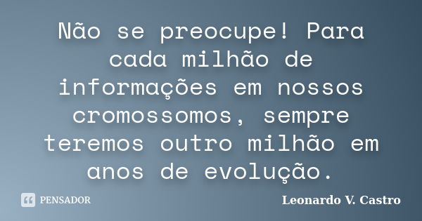 Não se preocupe! Para cada milhão de informações em nossos cromossomos, sempre teremos outro milhão em anos de evolução.... Frase de Leonardo V. Castro.