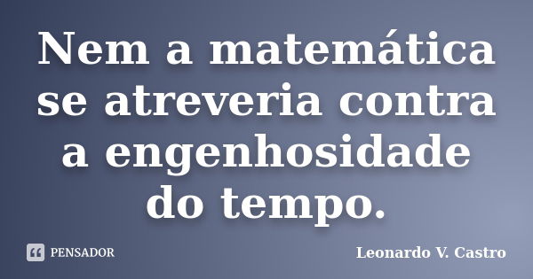 Nem a matemática se atreveria contra a engenhosidade do tempo.... Frase de Leonardo V. Castro.