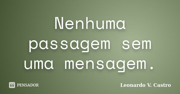 Nenhuma passagem sem uma mensagem.... Frase de Leonardo V. Castro.