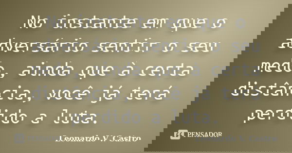 No instante em que o adversário sentir o seu medo, ainda que à certa distância, você já terá perdido a luta.... Frase de Leonardo V. Castro.