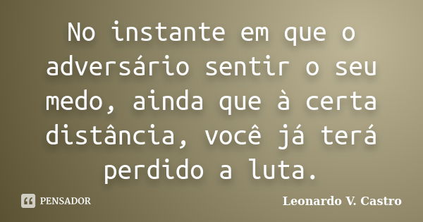 No instante em que o adversário sentir o seu medo, ainda que à certa distância, você já terá perdido a luta.... Frase de Leonardo V. Castro.