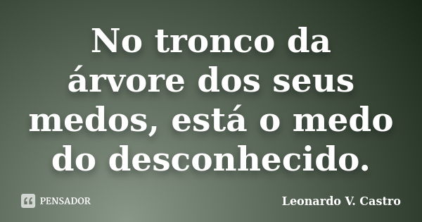 No tronco da árvore dos seus medos, está o medo do desconhecido.... Frase de Leonardo V. Castro.