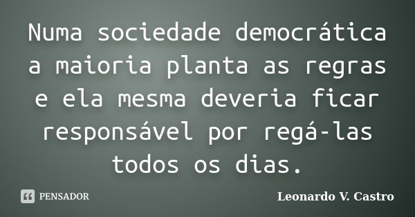 Numa sociedade democrática a maioria planta as regras e ela mesma deveria ficar responsável por regá-las todos os dias.... Frase de Leonardo V. Castro.