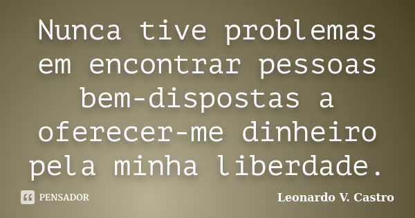 Nunca tive problemas em encontrar pessoas bem-dispostas a oferecer-me dinheiro pela minha liberdade.... Frase de Leonardo V. Castro.