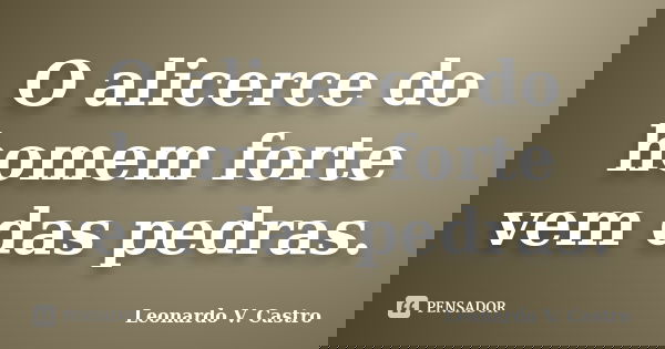 O alicerce do homem forte vem das pedras.... Frase de Leonardo V. Castro.