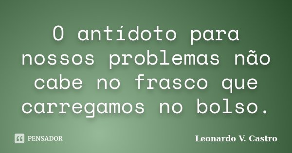 O antídoto para nossos problemas não cabe no frasco que carregamos no bolso.... Frase de Leonardo V. Castro.