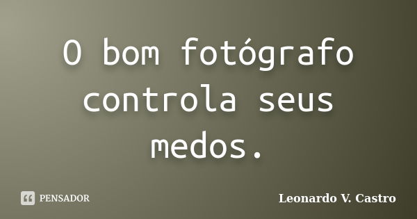 O bom fotógrafo controla seus medos.... Frase de Leonardo V. Castro.