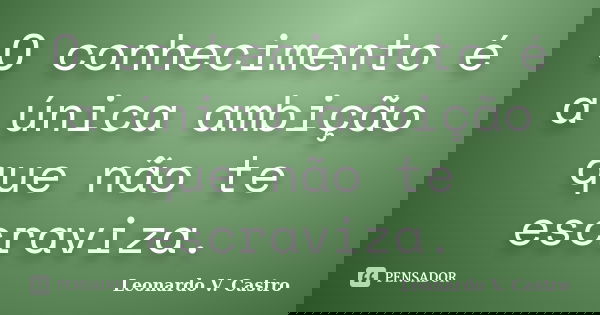 O conhecimento é a única ambição que não te escraviza.... Frase de Leonardo V. Castro.