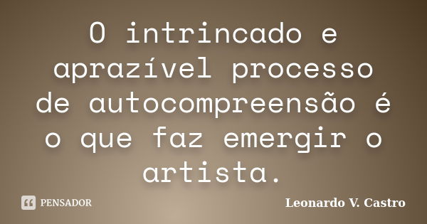 O intrincado e aprazível processo de autocompreensão é o que faz emergir o artista.... Frase de Leonardo V. Castro.