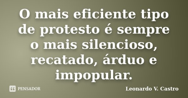 O mais eficiente tipo de protesto é sempre o mais silencioso, recatado, árduo e impopular.... Frase de Leonardo V. Castro.