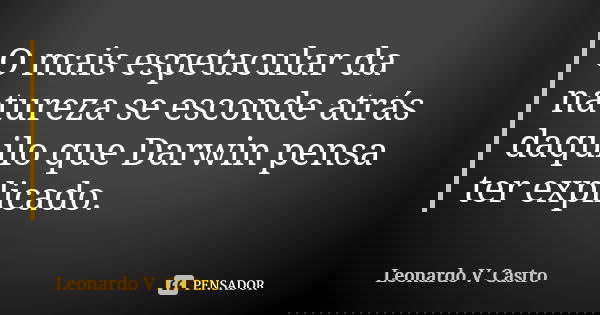 O mais espetacular da natureza se esconde atrás daquilo que Darwin pensa ter explicado.... Frase de Leonardo V. Castro.