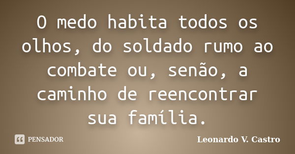 O medo habita todos os olhos, do soldado rumo ao combate ou, senão, a caminho de reencontrar sua família.... Frase de Leonardo V. Castro.