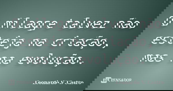 O milagre talvez não esteja na criação, mas na evolução.... Frase de Leonardo V. Castro.