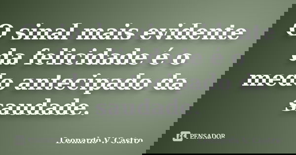 O sinal mais evidente da felicidade é o medo antecipado da saudade.... Frase de Leonardo V. Castro.