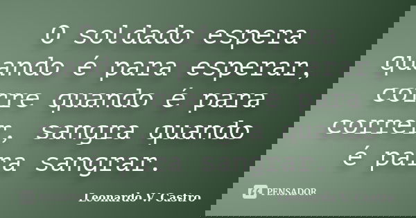 O soldado espera quando é para esperar, corre quando é para correr, sangra quando é para sangrar.... Frase de Leonardo V. Castro.