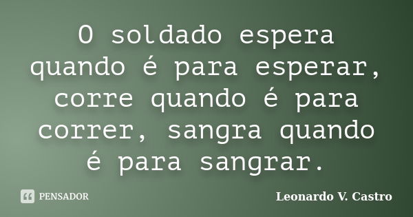 O soldado espera quando é para esperar, corre quando é para correr, sangra quando é para sangrar.... Frase de Leonardo V. Castro.