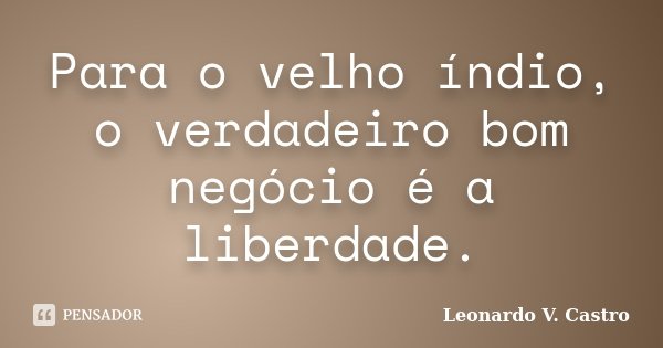 Para o velho índio, o verdadeiro bom negócio é a liberdade.... Frase de Leonardo V. Castro.