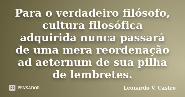 Para o verdadeiro filósofo, cultura filosófica adquirida nunca passará de uma mera reordenação ad aeternum de sua pilha de lembretes.... Frase de Leonardo V. Castro.