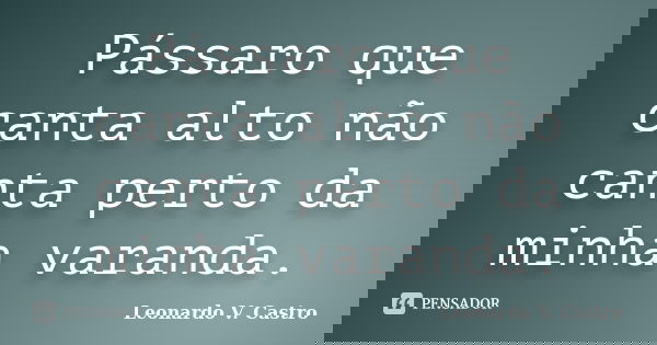 Pássaro que canta alto não canta perto da minha varanda.... Frase de Leonardo V. Castro.