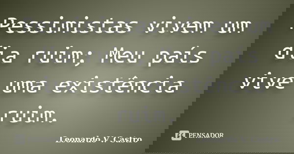 Pessimistas vivem um dia ruim; Meu país vive uma existência ruim.... Frase de Leonardo V. Castro.