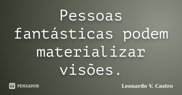 Pessoas fantásticas podem materializar visões.... Frase de Leonardo V. Castro.