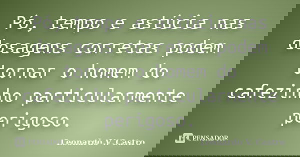 Pó, tempo e astúcia nas dosagens corretas podem tornar o homem do cafezinho particularmente perigoso.... Frase de Leonardo V. Castro.
