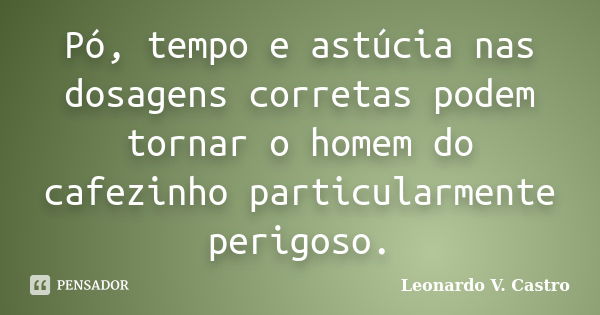 Pó, tempo e astúcia nas dosagens corretas podem tornar o homem do cafezinho particularmente perigoso.... Frase de Leonardo V. Castro.